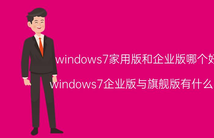 windows7家用版和企业版哪个好用 windows7企业版与旗舰版有什么区别？